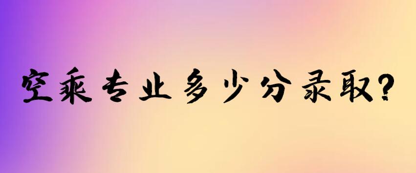 空乘專業(yè)多少分錄??？