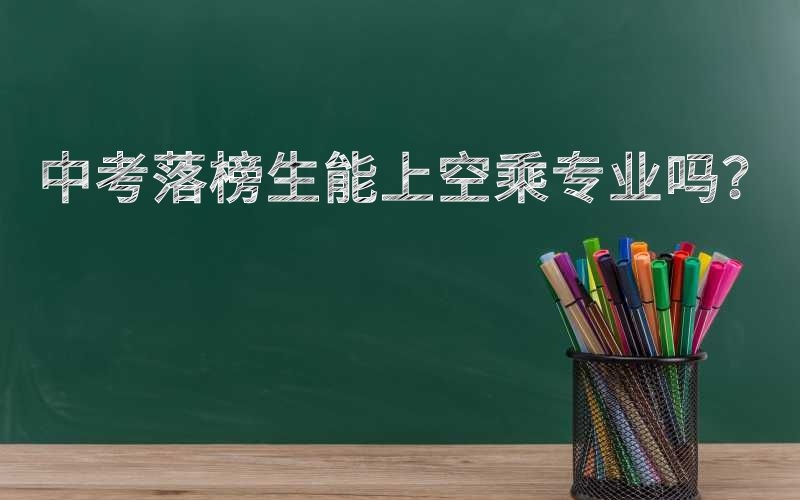 中考落榜生能上空乘專業(yè)嗎？空乘專業(yè)分?jǐn)?shù)要求