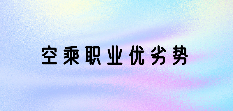 空乘專業(yè)好嗎？空乘專業(yè)優(yōu)勢和劣勢