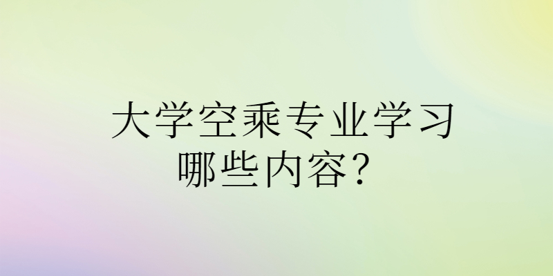 大學(xué)空乘專業(yè)學(xué)習(xí)哪些內(nèi)容？