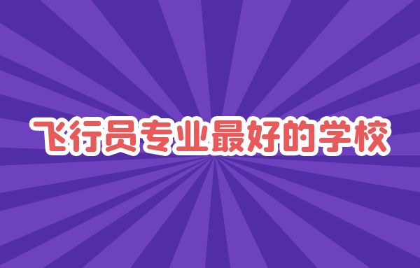 飛行員專業(yè)最好的學(xué)校是哪些？
