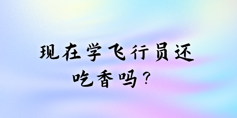 現(xiàn)在學(xué)飛行員還吃香嗎？