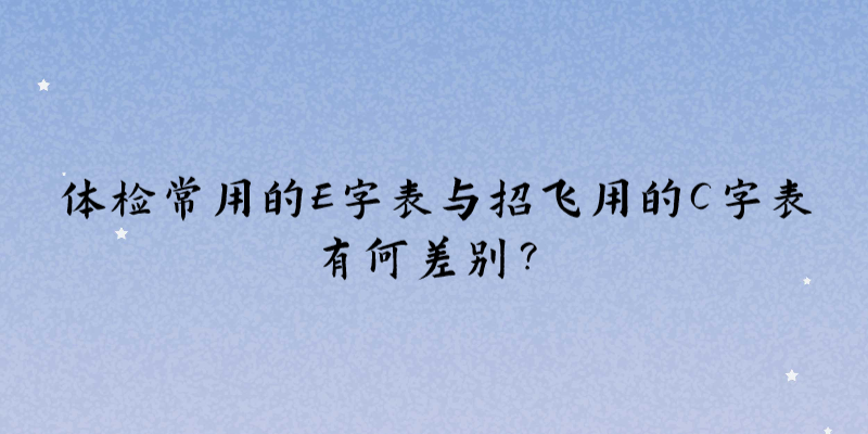 體檢常用的E字表與招飛用的C字表有何差別？