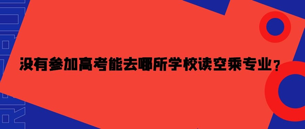 沒有參加高考能去哪所學(xué)校讀空乘專業(yè)？