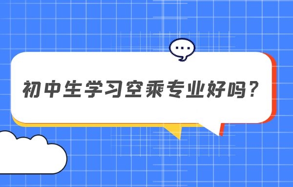初中生學(xué)習(xí)空乘專業(yè)好嗎？