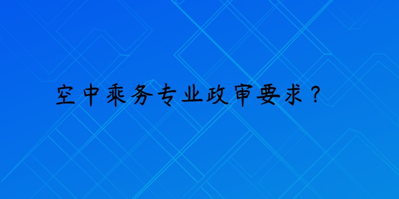 報考空乘專業(yè)政審是什么要求？
