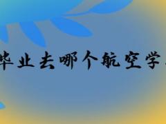 初中畢業(yè)去哪個(gè)航空學(xué)校好？