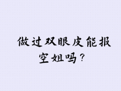 做過(guò)雙眼皮能報(bào)空姐嗎？