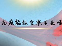 有疤痕能報空乘專業(yè)嗎？