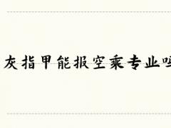 灰指甲能報空乘專業(yè)嗎？